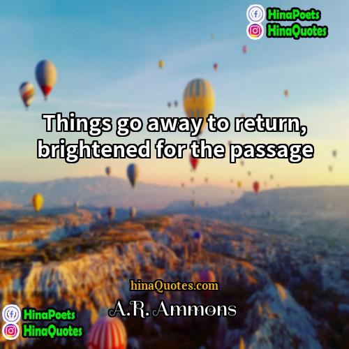 AR Ammons Quotes | Things go away to return, brightened for